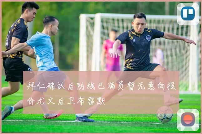 拜仁确认后防线已满员暂无意向报价尤文后卫布雷默