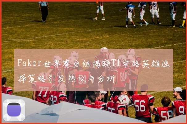 Faker世界赛分组揭晓T1中路英雄选择策略引发热议与分析