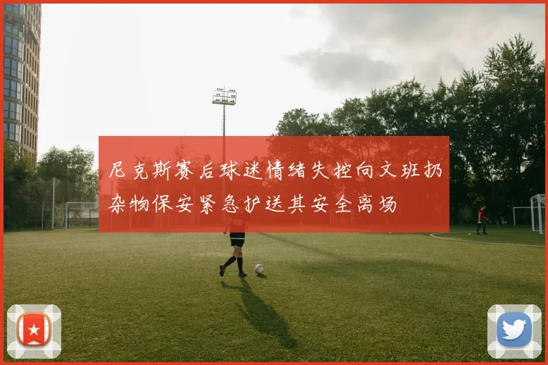 尼克斯赛后球迷情绪失控向文班扔杂物保安紧急护送其安全离场