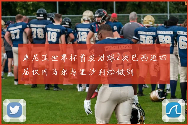 库尼亚世界杯首发进球2次巴西近四届仅内马尔与里沙利松做到