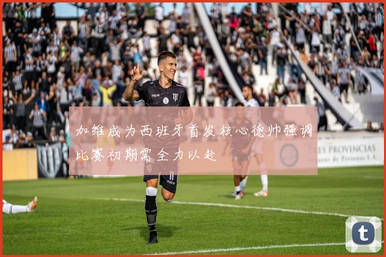 加维成为西班牙首发核心德帅强调比赛初期需全力以赴