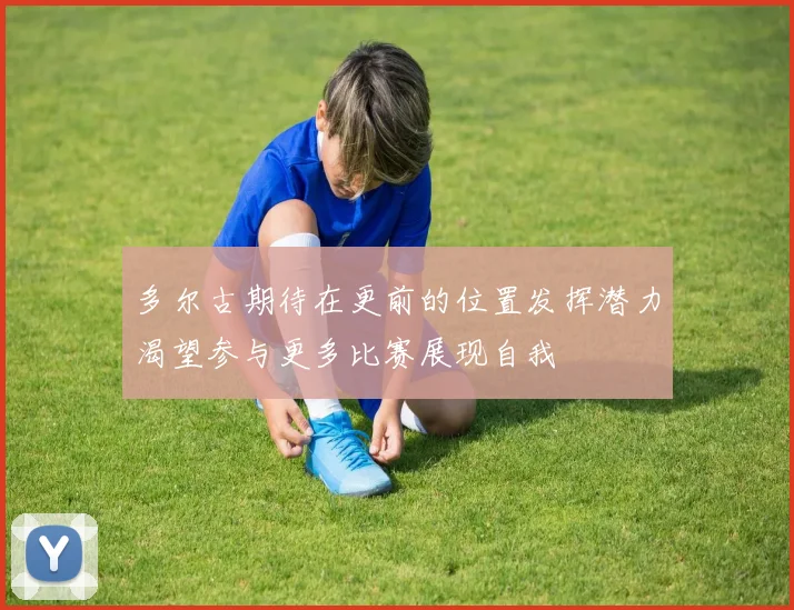 多尔古期待在更前的位置发挥潜力渴望参与更多比赛展现自我
