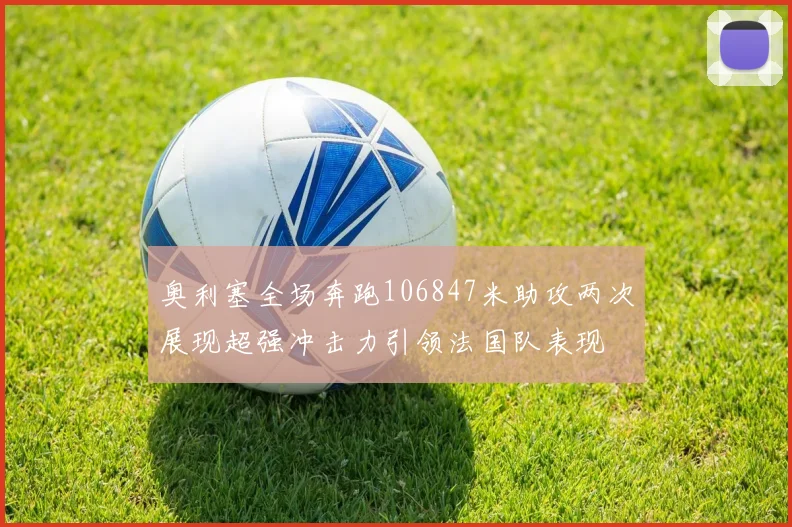 奥利塞全场奔跑106847米助攻两次展现超强冲击力引领法国队表现
