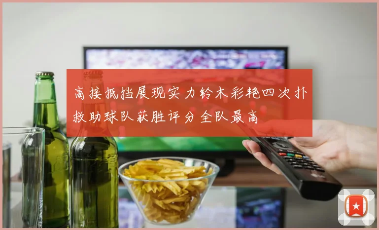 高接抵挡展现实力铃木彩艳四次扑救助球队获胜评分全队最高