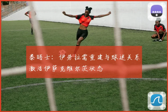 泰晤士：伊劳拉需重建与球迷关系激活伊萨克维尔茨状态
