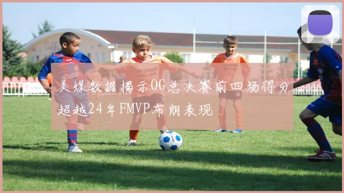 美媒数据揭示OG总决赛前四场得分超越24年FMVP布朗表现