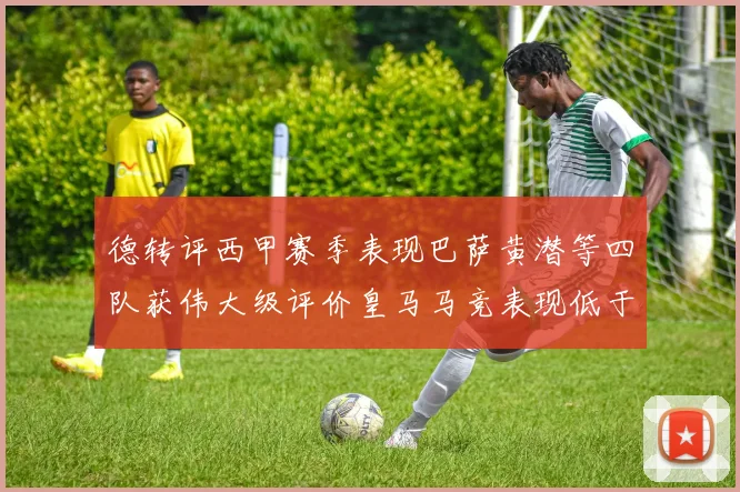 德转评西甲赛季表现巴萨黄潜等四队获伟大级评价皇马马竞表现低于预期
