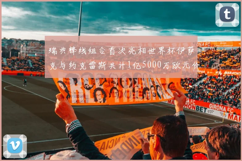 瑞典锋线组合首次亮相世界杯伊萨克与约克雷斯共计1亿5000万欧元价值