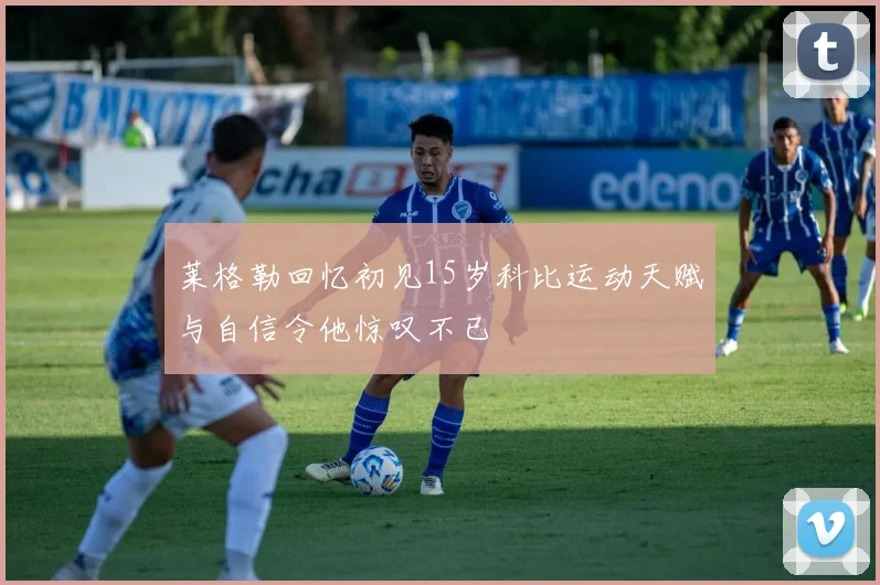 莱格勒回忆初见15岁科比运动天赋与自信令他惊叹不已