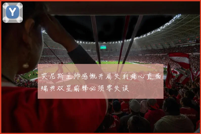 突尼斯主帅感慨开局失利痛心直面瑞典双星前锋必须零失误