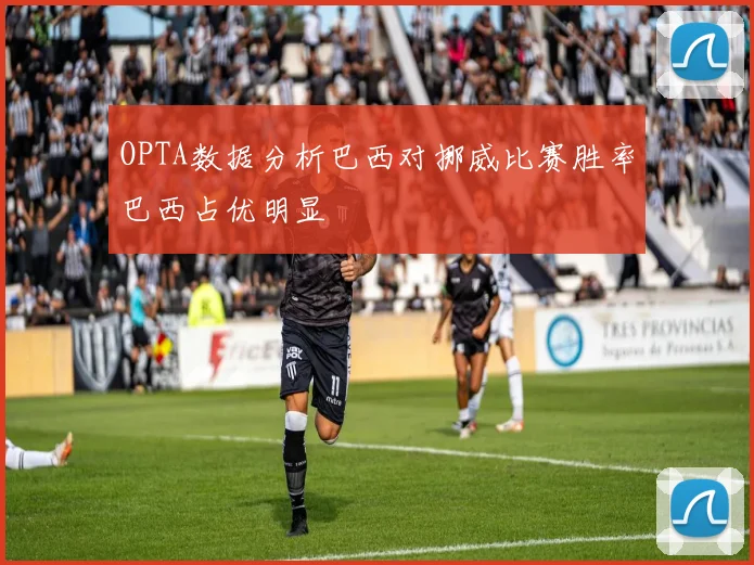 OPTA数据分析巴西对挪威比赛胜率巴西占优明显