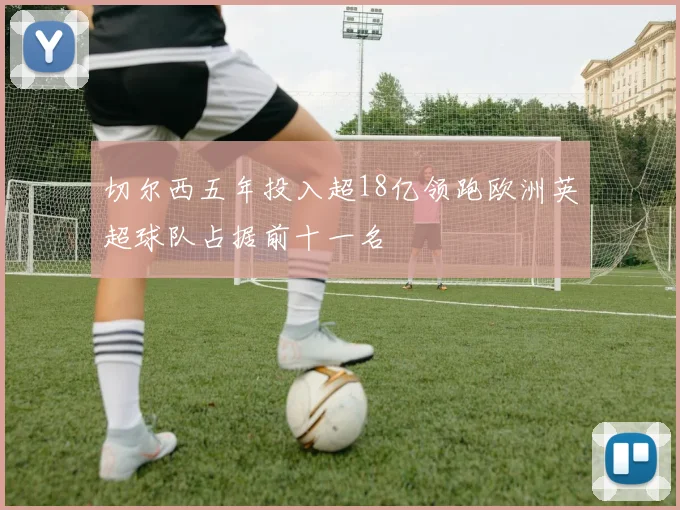 切尔西五年投入超18亿领跑欧洲英超球队占据前十一名