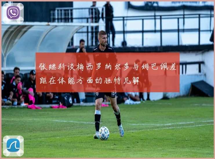 张继科谈梅西罗纳尔多与姆巴佩差距在体能方面的独特见解