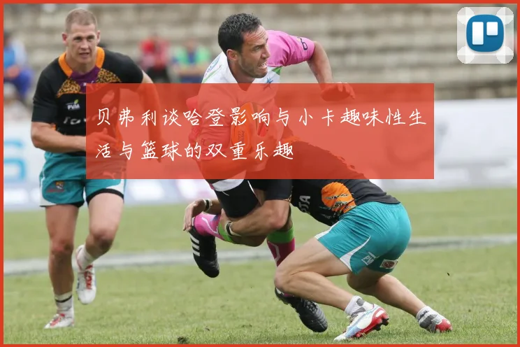 贝弗利谈哈登影响与小卡趣味性生活与篮球的双重乐趣